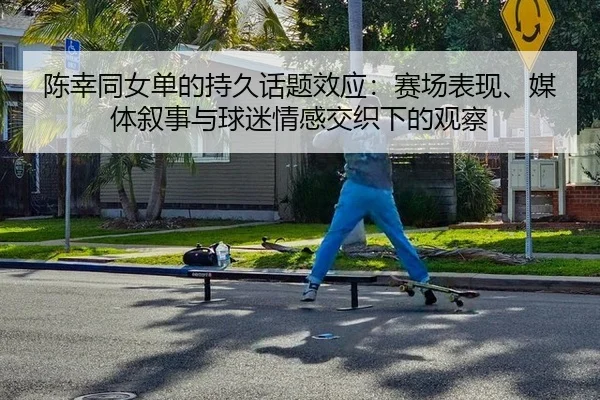 陈幸同女单的持久话题效应：赛场表现、媒体叙事与球迷情感交织下的观察 - mk.com